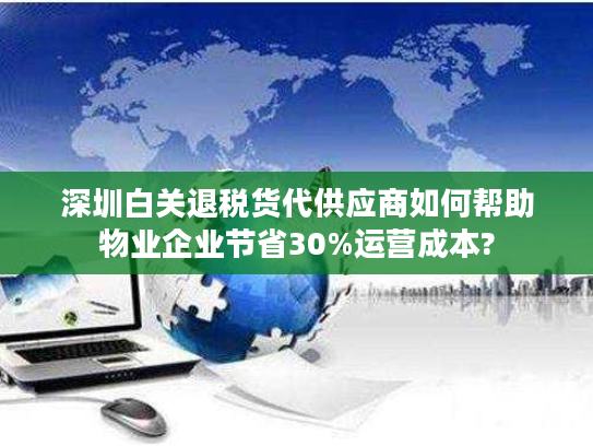 深圳白关退税货代供应商如何帮助物业企业节省30%运营成本?