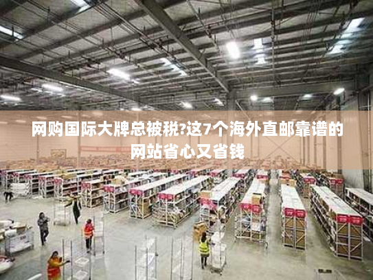 网购国际大牌总被税?这7个海外直邮靠谱的网站省心又省钱