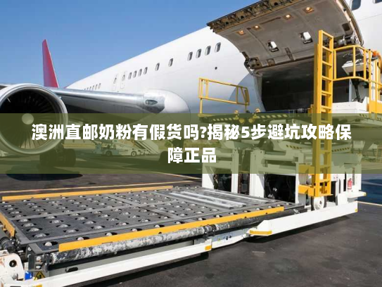 澳洲直邮奶粉有假货吗?揭秘5步避坑攻略保障正品