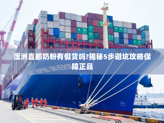 澳洲直邮奶粉有假货吗?揭秘5步避坑攻略保障正品
