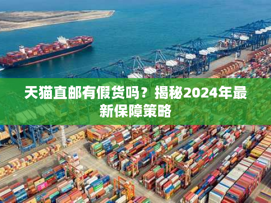 天猫直邮有假货吗？揭秘2024年最新保障策略