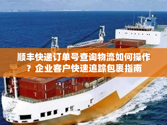 顺丰快递订单号查询物流如何操作？企业客户快速追踪包裹指南