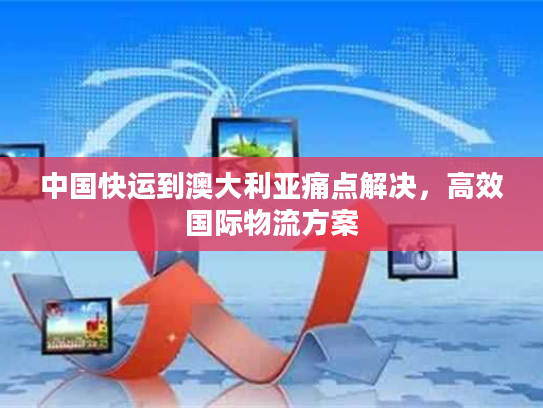 中国快运到澳大利亚痛点解决，高效国际物流方案
