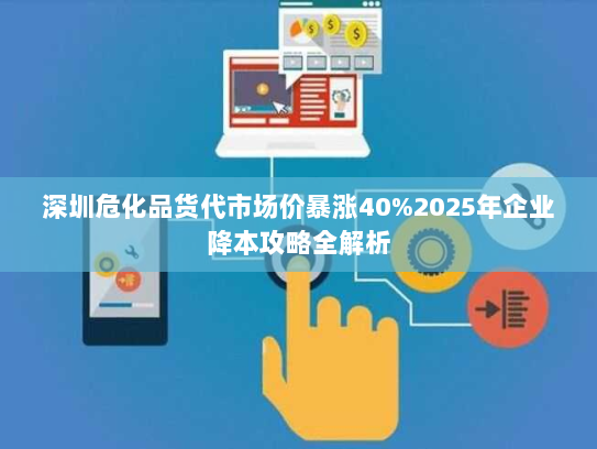 深圳危化品货代市场价暴涨40%2025年企业降本攻略全解析