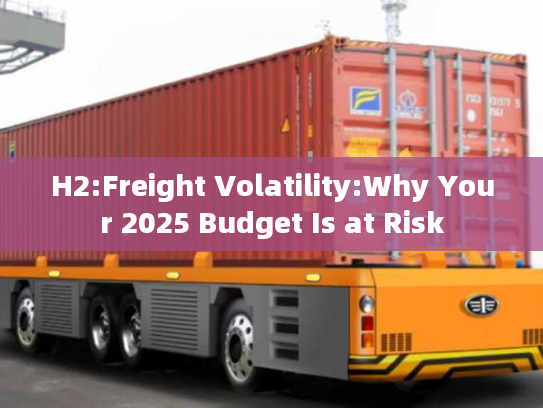 H2:Freight Volatility:Why Your 2025 Budget Is at Risk