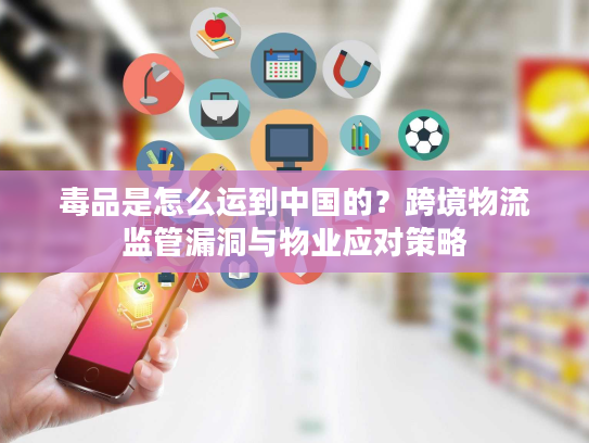 毒品是怎么运到中国的？跨境物流监管漏洞与物业应对策略