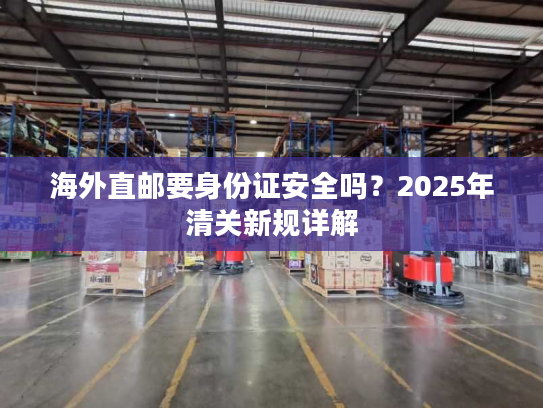 海外直邮要身份证安全吗？2025年清关新规详解