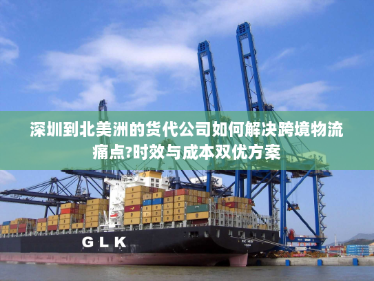 深圳到北美洲的货代公司如何解决跨境物流痛点?时效与成本双优方案