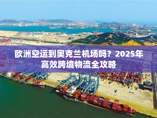 欧洲空运到奥克兰机场吗？2025年高效跨境物流全攻略