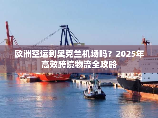 欧洲空运到奥克兰机场吗？2025年高效跨境物流全攻略