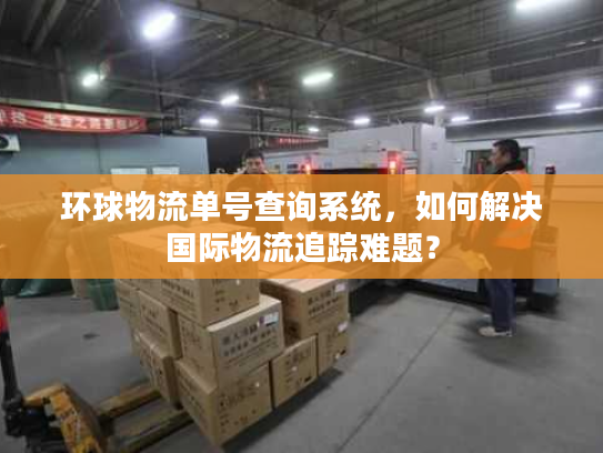 环球物流单号查询系统，如何解决国际物流追踪难题？