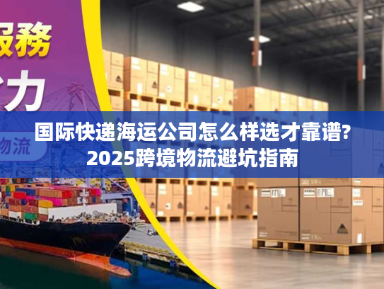 国际快递海运公司怎么样选才靠谱?2025跨境物流避坑指南 国际快递海运公司怎么样选才靠谱?2025跨境物流避坑指南