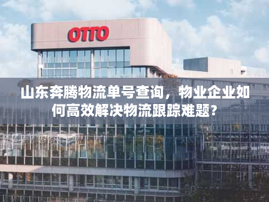 山东奔腾物流单号查询，物业企业如何高效解决物流跟踪难题？