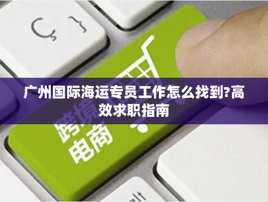 广州国际海运专员工作怎么找到?高效求职指南