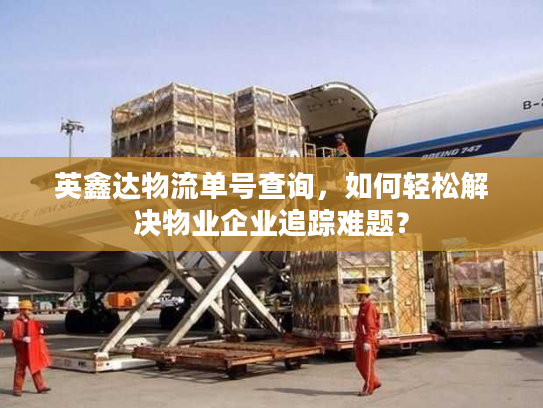 英鑫达物流单号查询，如何轻松解决物业企业追踪难题？