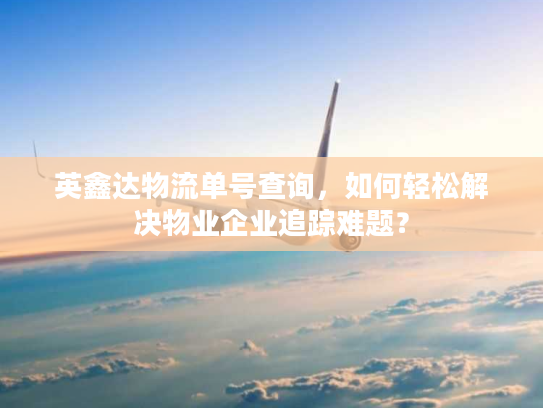英鑫达物流单号查询，如何轻松解决物业企业追踪难题？