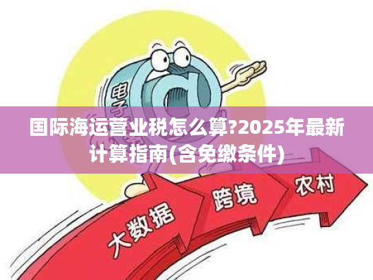 国际海运营业税怎么算?2025年最新计算指南(含免缴条件)