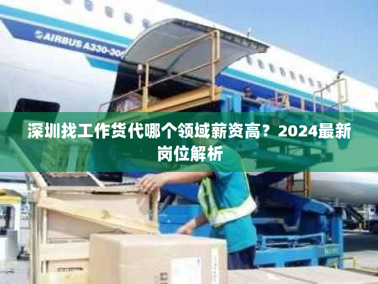 深圳找工作货代哪个领域薪资高？2024最新岗位解析