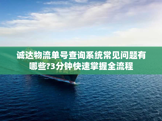 诚达物流单号查询系统常见问题有哪些?3分钟快速掌握全流程