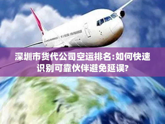 深圳市货代公司空运排名:如何快速识别可靠伙伴避免延误?