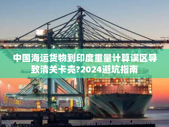 中国海运货物到印度重量计算误区导致清关卡壳?2024避坑指南