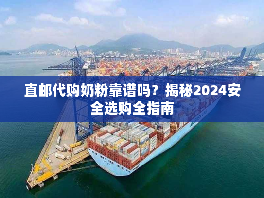 直邮代购奶粉靠谱吗？揭秘2024安全选购全指南