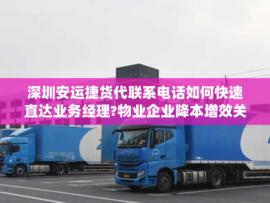 深圳安运捷货代联系电话如何快速直达业务经理?物业企业降本增效关键点解析 深圳安运捷货代联系电话如何快速直达业务经理?物业企业降本增效关键点解析