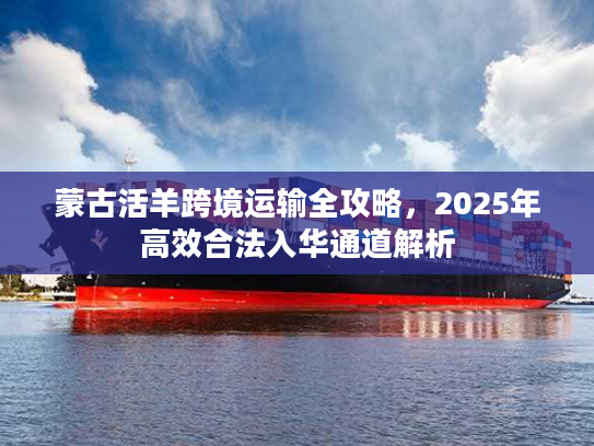 蒙古活羊跨境运输全攻略，2025年高效合法入华通道解析