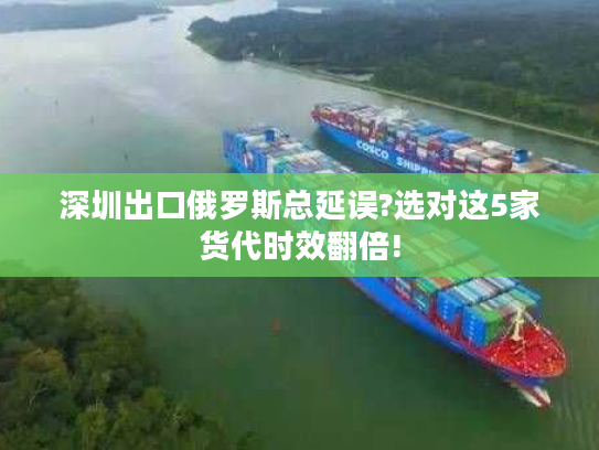 深圳出口俄罗斯总延误?选对这5家货代时效翻倍!