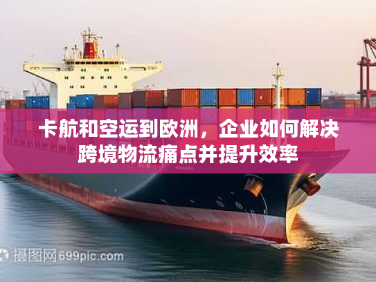 卡航和空运到欧洲，企业如何解决跨境物流痛点并提升效率