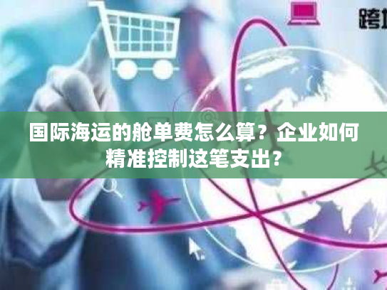 国际海运的舱单费怎么算？企业如何精准控制这笔支出？