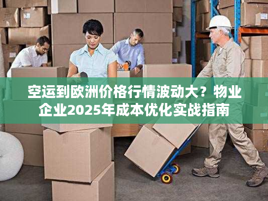 空运到欧洲价格行情波动大？物业企业2025年成本优化实战指南