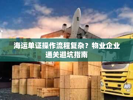 海运单证操作流程复杂？物业企业通关避坑指南