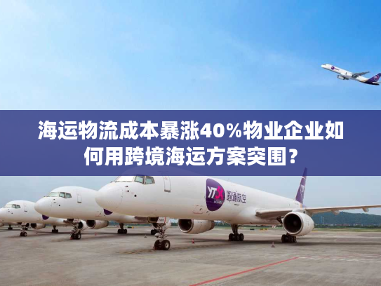 海运物流成本暴涨40%物业企业如何用跨境海运方案突围？