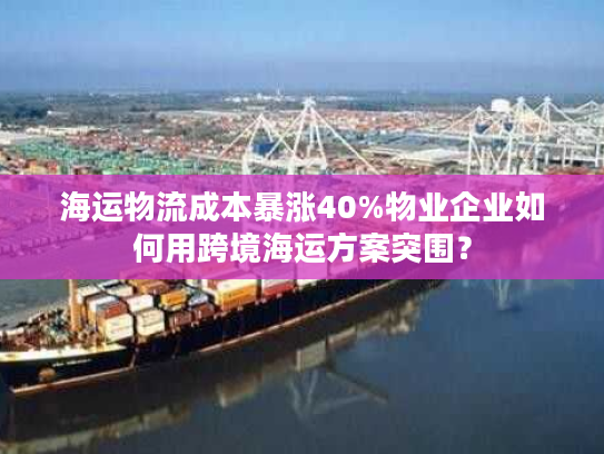 海运物流成本暴涨40%物业企业如何用跨境海运方案突围？