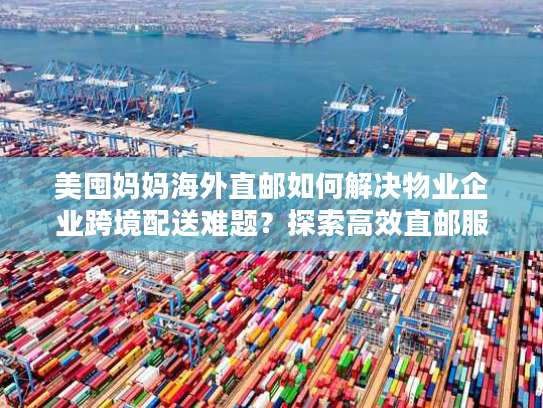 美囤妈妈海外直邮如何解决物业企业跨境配送难题?探索高效直邮服务 美囤妈妈海外直邮如何解决物业企业跨境配送难题?探索高效直邮服务