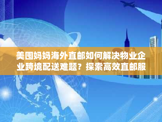 美囤妈妈海外直邮如何解决物业企业跨境配送难题?探索高效直邮服务 美囤妈妈海外直邮如何解决物业企业跨境配送难题?探索高效直邮服务