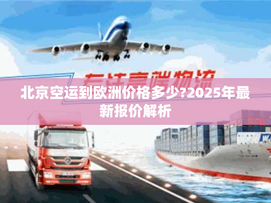 北京空运到欧洲价格多少?2025年最新报价解析 北京空运到欧洲价格多少?2025年最新报价解析