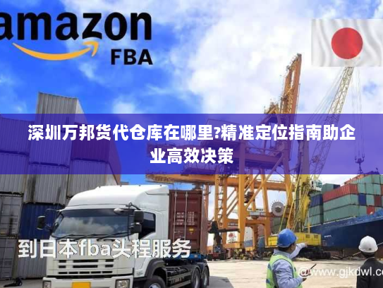 深圳万邦货代仓库在哪里?精准定位指南助企业高效决策