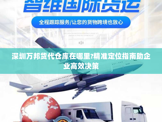 深圳万邦货代仓库在哪里?精准定位指南助企业高效决策