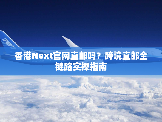 香港Next官网直邮吗？跨境直邮全链路实操指南