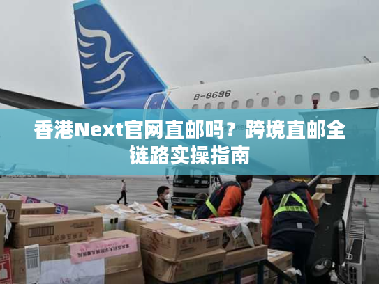 香港Next官网直邮吗？跨境直邮全链路实操指南