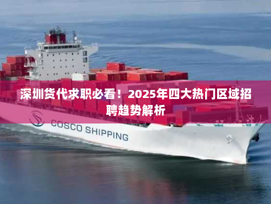 深圳货代求职必看！2025年四大热门区域招聘趋势解析