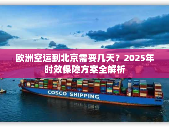欧洲空运到北京需要几天？2025年时效保障方案全解析
