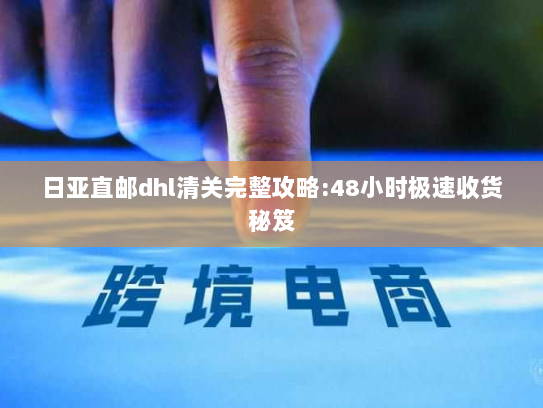 日亚直邮dhl清关完整攻略:48小时极速收货秘笈 日亚直邮dhl清关完整攻略:48小时极速收货秘笈