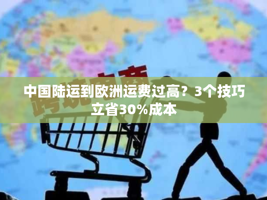 中国陆运到欧洲运费过高？3个技巧立省30%成本