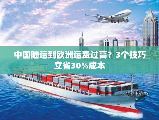 中国陆运到欧洲运费过高？3个技巧立省30%成本