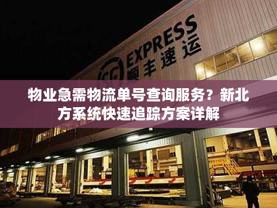 物业急需物流单号查询服务？新北方系统快速追踪方案详解
