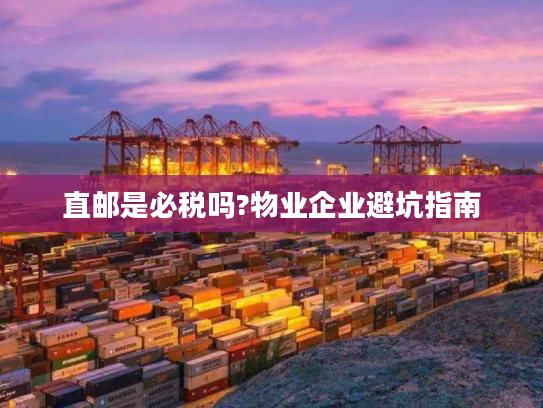 直邮是必税吗?物业企业避坑指南