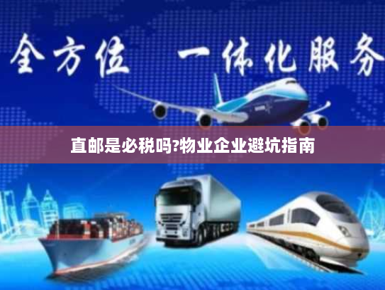 直邮是必税吗?物业企业避坑指南 直邮是必税吗?物业企业避坑指南